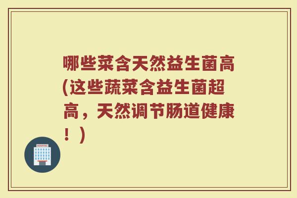 哪些菜含天然益生菌高(这些蔬菜含益生菌超高，天然调节肠道健康！)