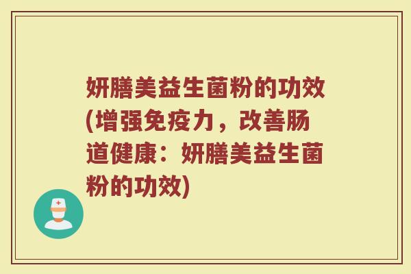妍膳美益生菌粉的功效(增强力,改善肠道健康:妍膳美益生菌粉的功效) 妍膳美益生菌粉的功效(增强力,改善肠道健康:妍膳美益生菌粉的功效)