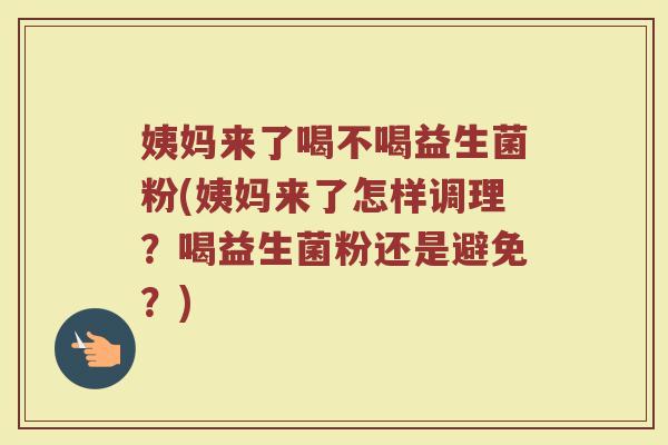 姨妈来了喝不喝益生菌粉(姨妈来了怎样调理？喝益生菌粉还是避免？)