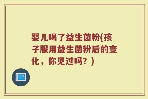 婴儿喝了益生菌粉(孩子服用益生菌粉后的变化，你见过吗？)