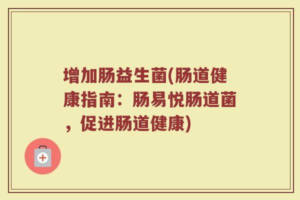 增加肠益生菌(肠道健康指南：肠易悦肠道菌，促进肠道健康)