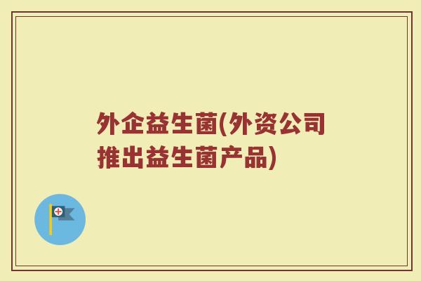 外企益生菌(外资公司推出益生菌产品)