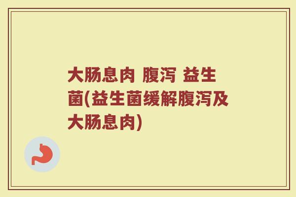 大肠息肉 腹泻 益生菌(益生菌缓解腹泻及大肠息肉)