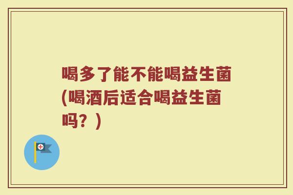 喝多了能不能喝益生菌(喝酒后适合喝益生菌吗？)