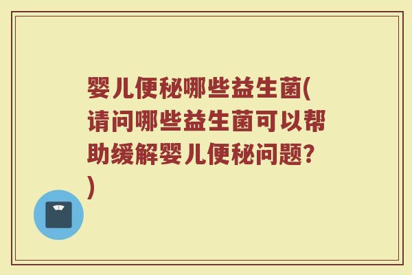 婴儿便秘哪些益生菌(请问哪些益生菌可以帮助缓解婴儿便秘问题？)