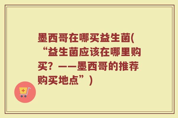 墨西哥在哪买益生菌(“益生菌应该在哪里购买？——墨西哥的推荐购买地点”)