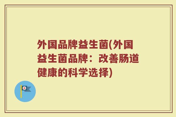外国品牌益生菌(外国益生菌品牌：改善肠道健康的科学选择)