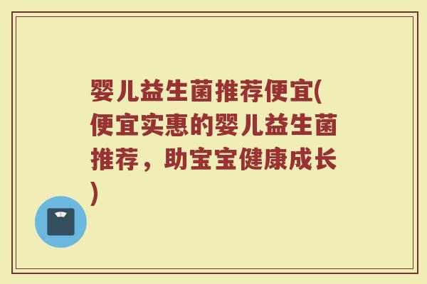 婴儿益生菌推荐便宜(便宜实惠的婴儿益生菌推荐，助宝宝健康成长)