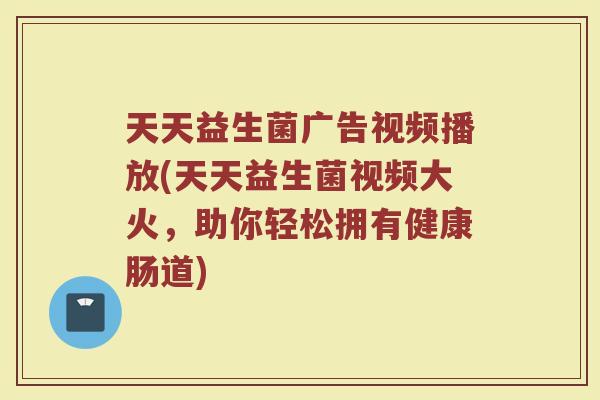 天天益生菌广告视频播放(天天益生菌视频大火，助你轻松拥有健康肠道)