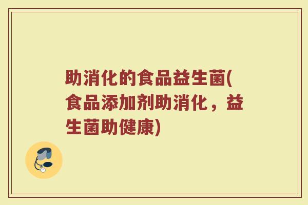 助消化的食品益生菌(食品添加剂助消化，益生菌助健康)
