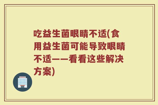 吃益生菌眼睛不适(食用益生菌可能导致眼睛不适——看看这些解决方案)