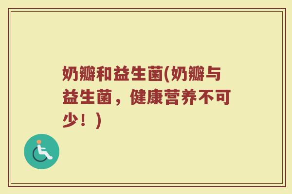 奶瓣和益生菌(奶瓣与益生菌，健康营养不可少！)