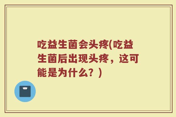 吃益生菌会头疼(吃益生菌后出现头疼，这可能是为什么？)