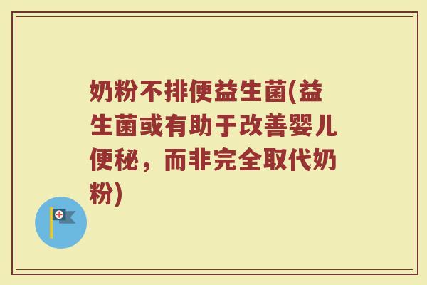 奶粉不排便益生菌(益生菌或有助于改善婴儿,而非完全取代奶粉) 奶粉不排便益生菌(益生菌或有助于改善婴儿,而非完全取代奶粉)