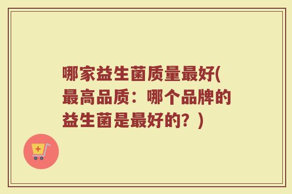 哪家益生菌质量最好(最高品质：哪个品牌的益生菌是最好的？)