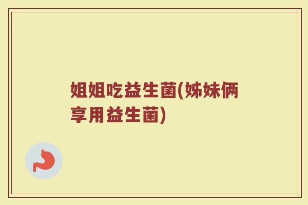 姐姐吃益生菌(姊妹俩享用益生菌)