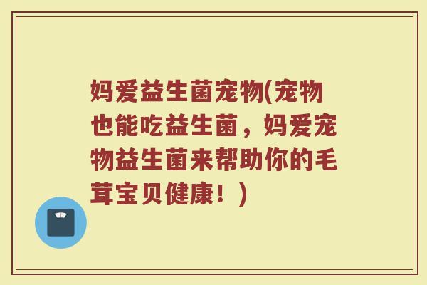 妈爱益生菌宠物(宠物也能吃益生菌，妈爱宠物益生菌来帮助你的毛茸宝贝健康！)