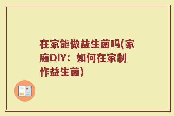 在家能做益生菌吗(家庭DIY:如何在家制作益生菌) 在家能做益生菌吗(家庭DIY:如何在家制作益生菌)