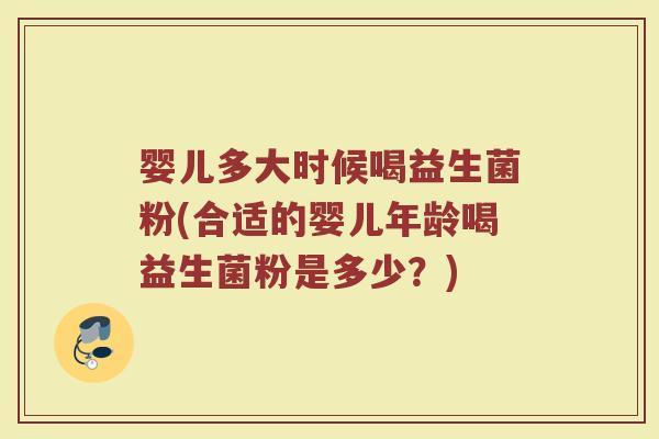 婴儿多大时候喝益生菌粉(合适的婴儿年龄喝益生菌粉是多少？)