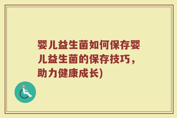 婴儿益生菌如何保存婴儿益生菌的保存技巧，助力健康成长)