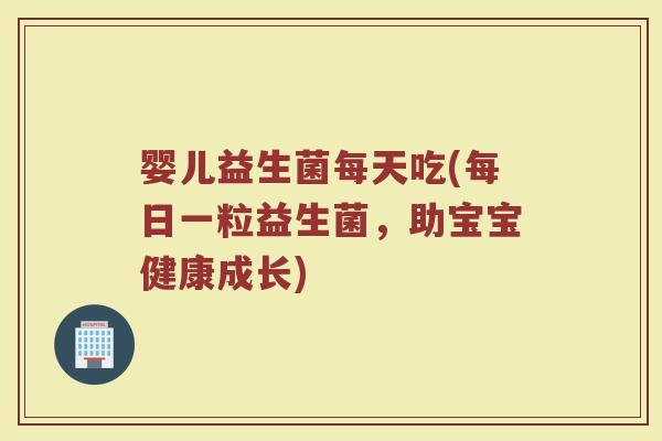 婴儿益生菌每天吃(每日一粒益生菌，助宝宝健康成长)