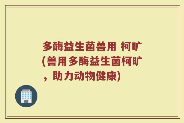 多酶益生菌兽用 柯旷(兽用多酶益生菌柯旷，助力动物健康)