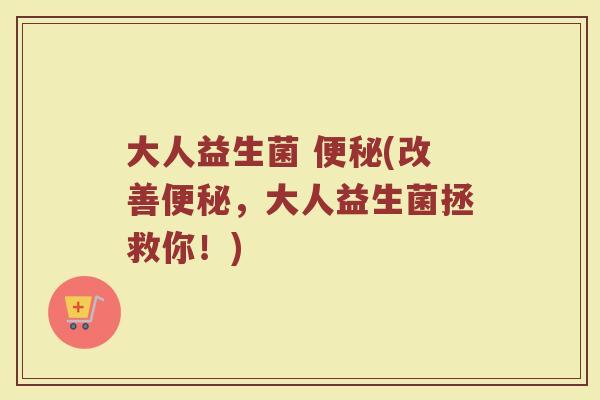 大人益生菌 便秘(改善便秘，大人益生菌拯救你！)