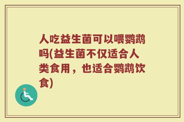 人吃益生菌可以喂鹦鹉吗(益生菌不仅适合人类食用，也适合鹦鹉饮食)