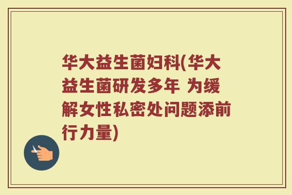 华大益生菌妇科(华大益生菌研发多年 为缓解女性私密处问题添前行力量)