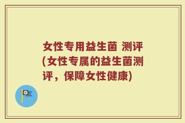 女性专用益生菌 测评(女性专属的益生菌测评，保障女性健康)