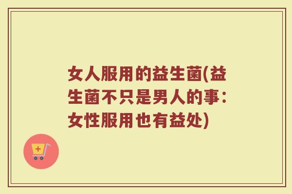 女人服用的益生菌(益生菌不只是男人的事：女性服用也有益处)