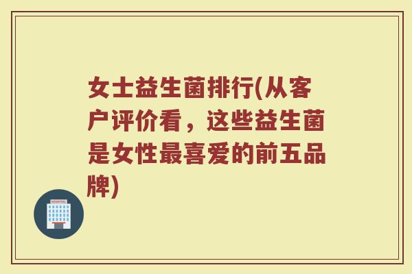 女士益生菌排行(从客户评价看，这些益生菌是女性最喜爱的前五品牌)