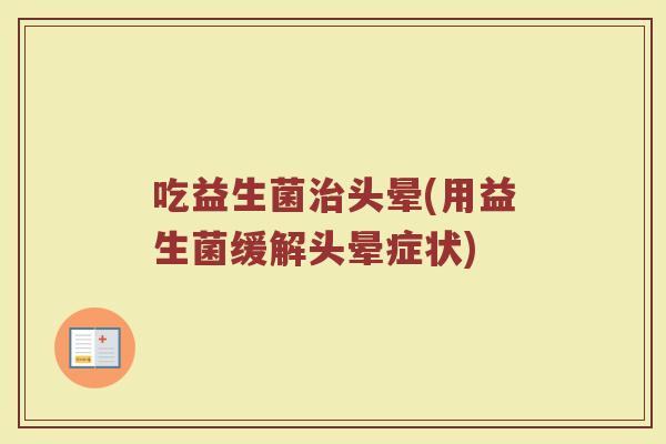 吃益生菌治头晕(用益生菌缓解头晕症状)