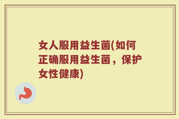 女人服用益生菌(如何正确服用益生菌，保护女性健康)