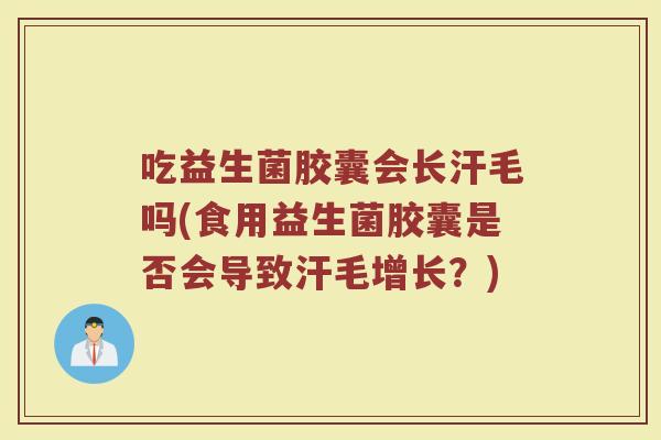 吃益生菌胶囊会长汗毛吗(食用益生菌胶囊是否会导致汗毛增长?) 吃益生菌胶囊会长汗毛吗(食用益生菌胶囊是否会导致汗毛增长?)