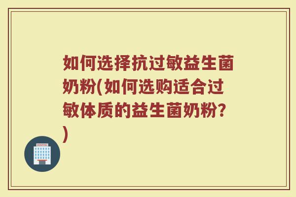 如何选择抗过敏益生菌奶粉(如何选购适合过敏体质的益生菌奶粉？)
