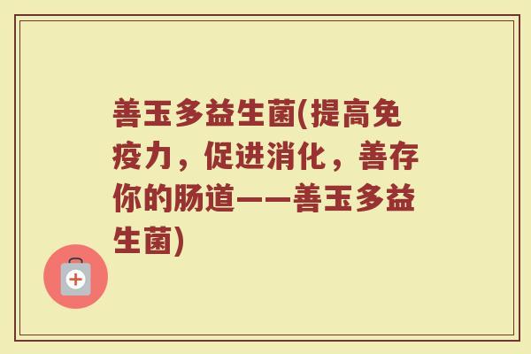 善玉多益生菌(提高免疫力，促进消化，善存你的肠道——善玉多益生菌)
