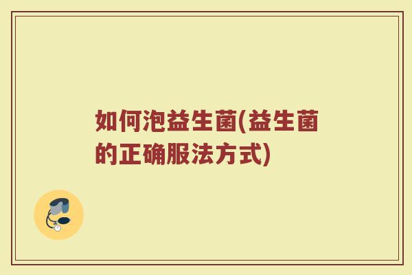 如何泡益生菌(益生菌的正确服法方式)