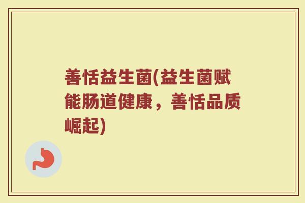 善恬益生菌(益生菌赋能肠道健康,善恬品质崛起) 善恬益生菌(益生菌赋能肠道健康,善恬品质崛起)