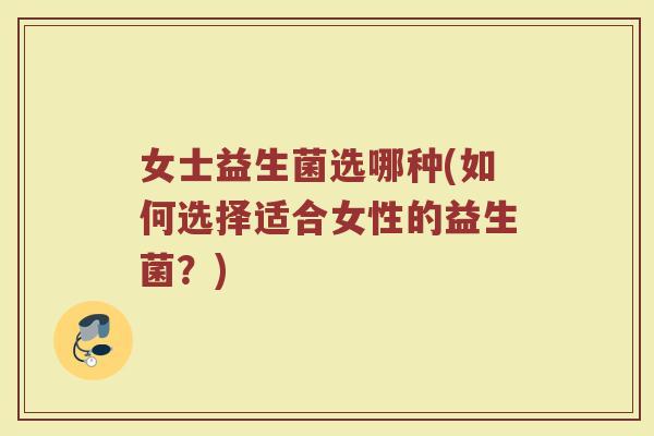 女士益生菌选哪种(如何选择适合女性的益生菌？)