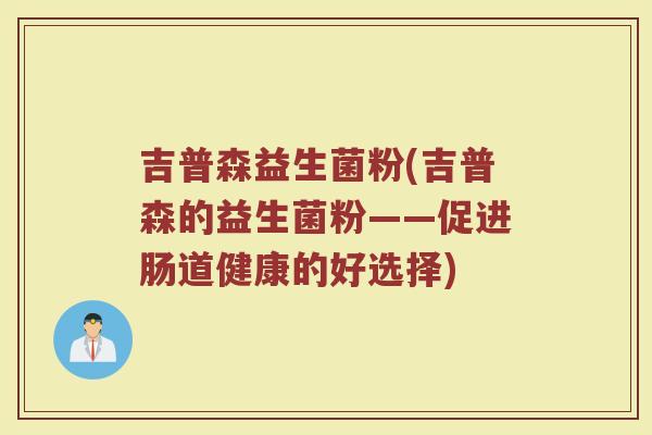 吉普森益生菌粉(吉普森的益生菌粉——促进肠道健康的好选择)