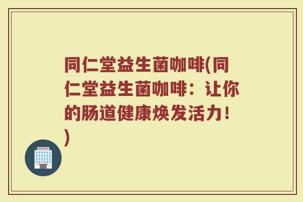 同仁堂益生菌咖啡(同仁堂益生菌咖啡：让你的肠道健康焕发活力！)