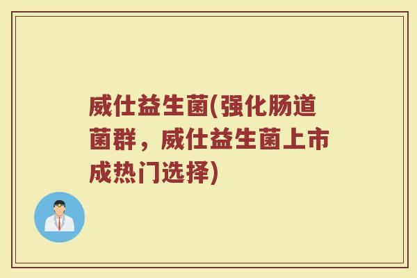 威仕益生菌(强化肠道菌群,威仕益生菌上市成热门选择) 威仕益生菌(强化肠道菌群,威仕益生菌上市成热门选择)