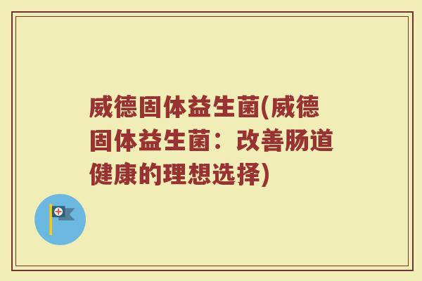 威德固体益生菌(威德固体益生菌：改善肠道健康的理想选择)