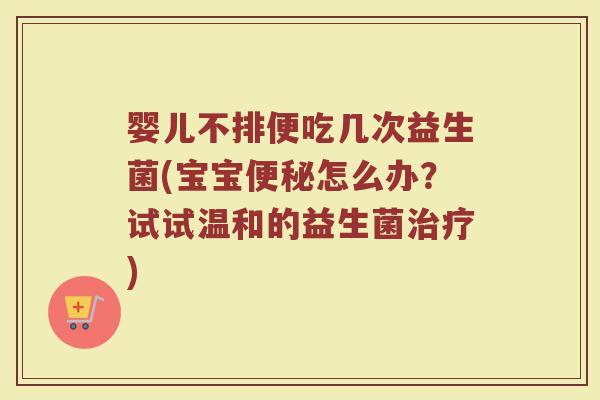 婴儿不排便吃几次益生菌(宝宝便秘怎么办？试试温和的益生菌治疗)