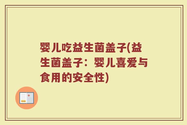 婴儿吃益生菌盖子(益生菌盖子:婴儿喜爱与食用的安全性) 婴儿吃益生菌盖子(益生菌盖子:婴儿喜爱与食用的安全性)