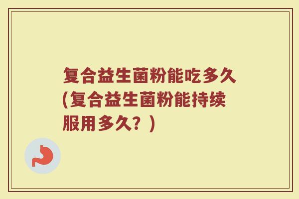 复合益生菌粉能吃多久(复合益生菌粉能持续服用多久？)