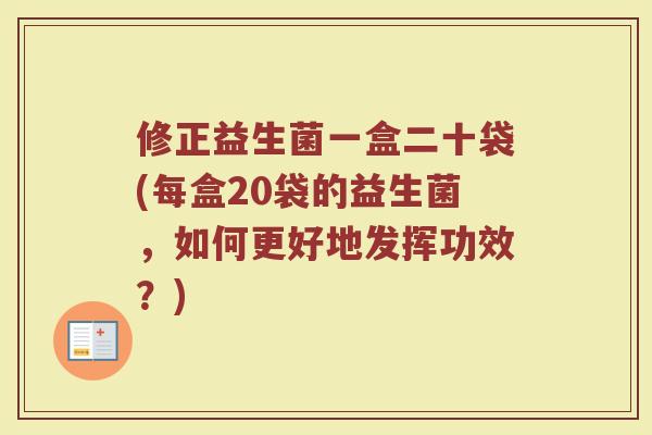 修正益生菌一盒二十袋(每盒20袋的益生菌,如何更好地发挥功效?)