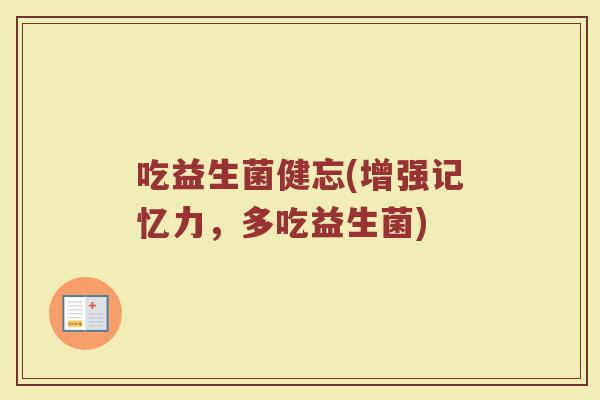 吃益生菌健忘(增强记忆力，多吃益生菌)