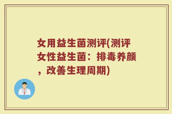 女用益生菌测评(测评女性益生菌：排毒养颜，改善生理周期)